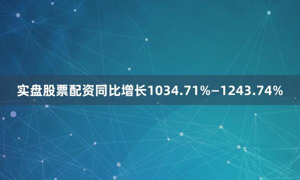 实盘股票配资同比增长1034.71%—1243.74%