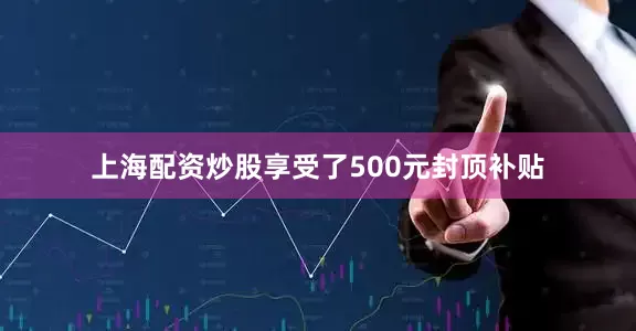 上海配资炒股享受了500元封顶补贴