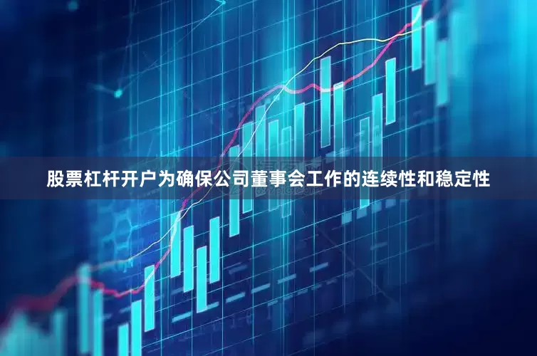 股票杠杆开户为确保公司董事会工作的连续性和稳定性