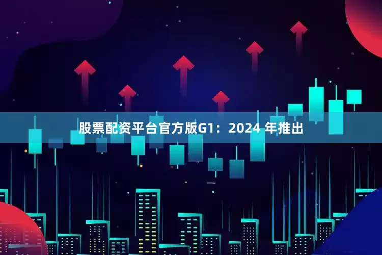 股票配资平台官方版G1：2024 年推出