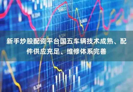 新手炒股配资平台国五车辆技术成熟、配件供应充足、维修体系完善