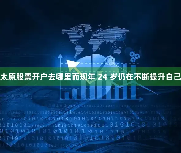太原股票开户去哪里而现年 24 岁仍在不断提升自己