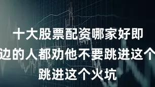十大股票配资哪家好即便身边的人都劝他不要跳进这个火坑